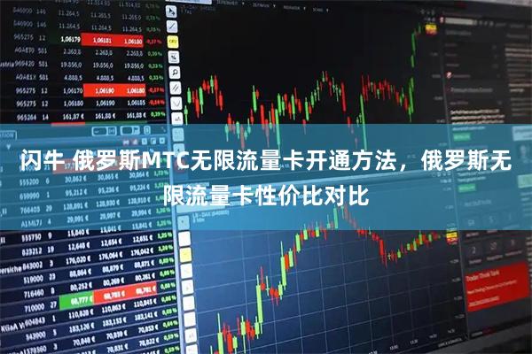 闪牛 俄罗斯MTC无限流量卡开通方法，俄罗斯无限流量卡性价比对比