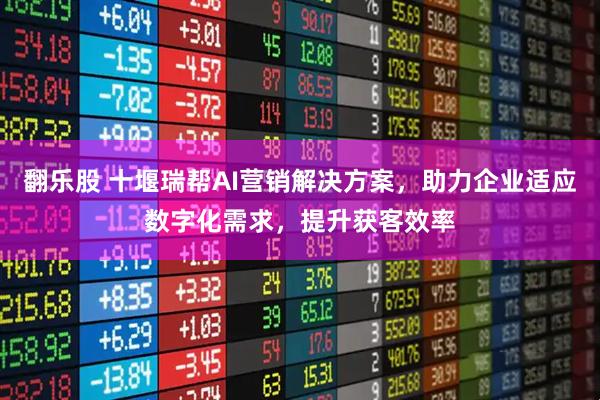 翻乐股 十堰瑞帮AI营销解决方案，助力企业适应数字化需求，提升获客效率