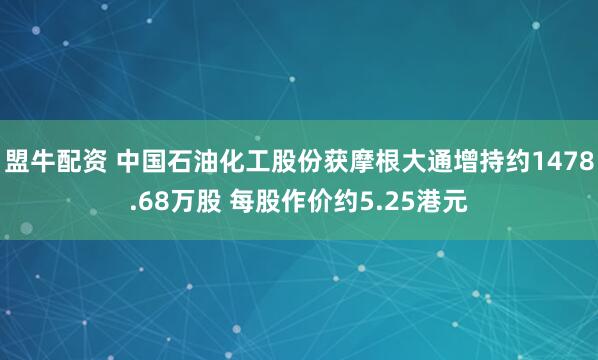 盟牛配资 中国石油化工股份获摩根大通增持约1478.68万股 每股作价约5.25港元