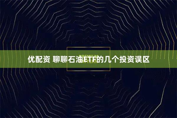 优配资 聊聊石油ETF的几个投资误区