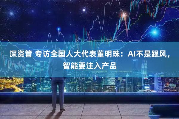 深资管 专访全国人大代表董明珠：AI不是跟风，智能要注入产品