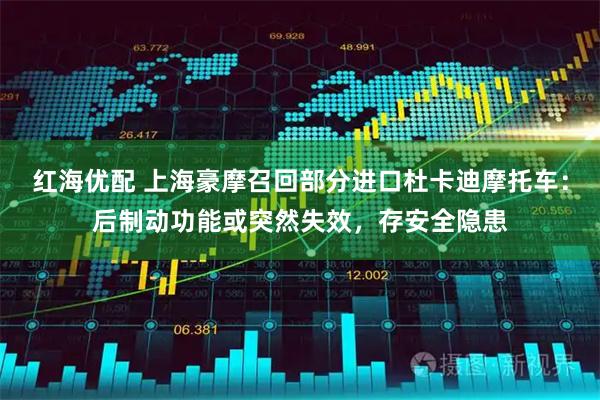 红海优配 上海豪摩召回部分进口杜卡迪摩托车：后制动功能或突然失效，存安全隐患