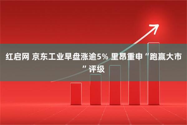 红启网 京东工业早盘涨逾5% 里昂重申“跑赢大市”评级