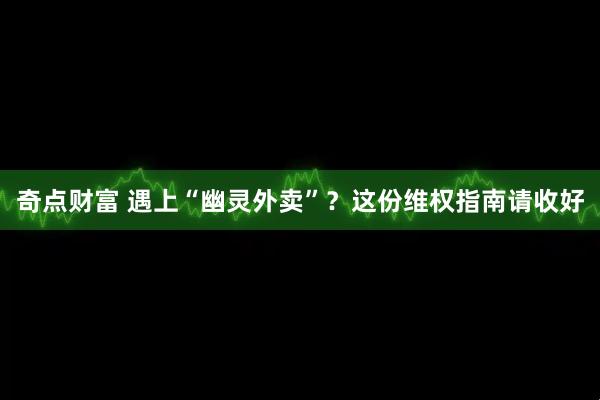 奇点财富 遇上“幽灵外卖”？这份维权指南请收好