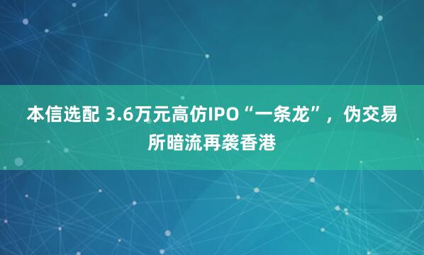 本信选配 3.6万元高仿IPO“一条龙”，伪交易所暗流再袭香港