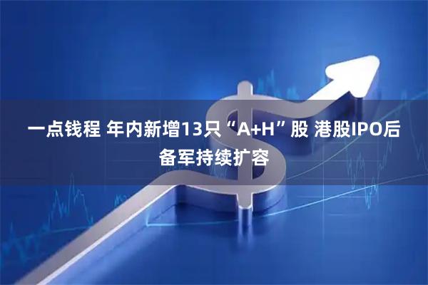一点钱程 年内新增13只“A+H”股 港股IPO后备军持续扩容