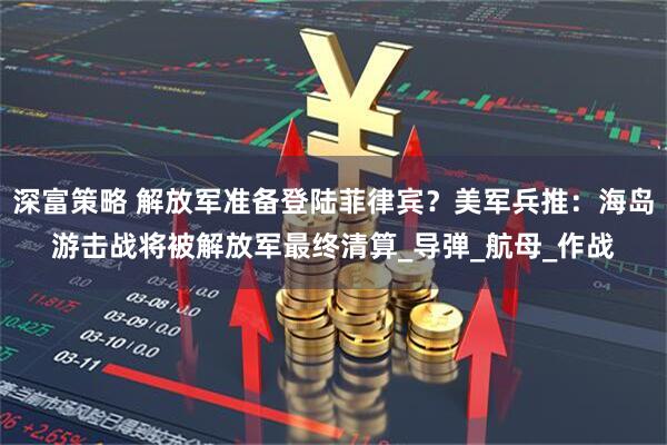 深富策略 解放军准备登陆菲律宾？美军兵推：海岛游击战将被解放军最终清算_导弹_航母_作战