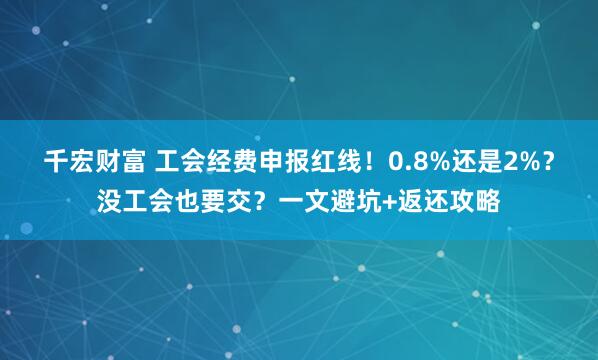 千宏财富 工会经费申报红线！0.8%还是2%？没工会也要交？一文避坑+返还攻略