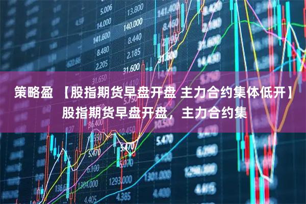 策略盈 【股指期货早盘开盘 主力合约集体低开】 股指期货早盘开盘，主力合约集