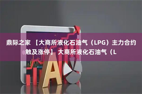 鼎际之家 【大商所液化石油气（LPG）主力合约触及涨停】 大商所液化石油气（L