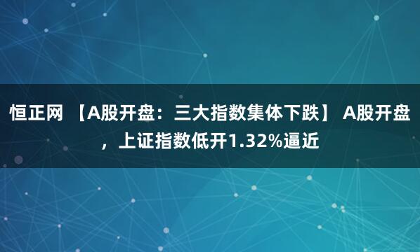 恒正网 【A股开盘：三大指数集体下跌】 A股开盘，上证指数低开1.32%逼近