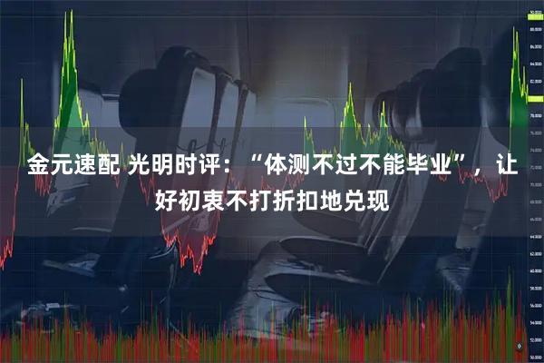 金元速配 光明时评：“体测不过不能毕业”，让好初衷不打折扣地兑现