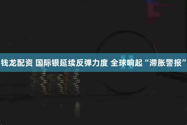 钱龙配资 国际银延续反弹力度 全球响起“滞胀警报”
