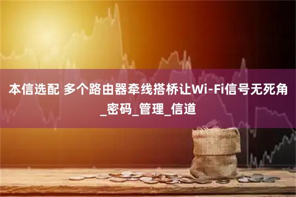 本信选配 多个路由器牵线搭桥让Wi-Fi信号无死角_密码_管理_信道
