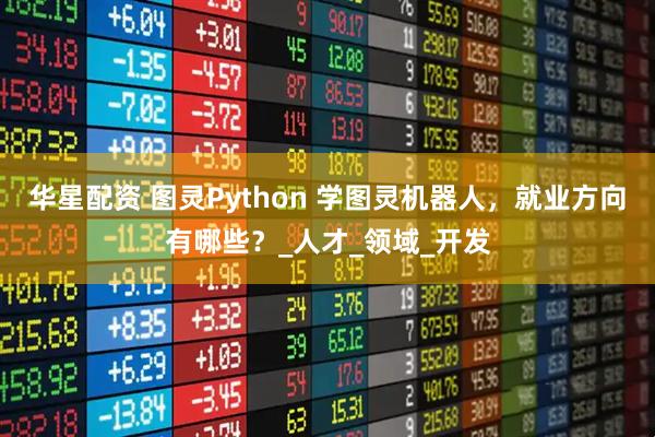 华星配资 图灵Python 学图灵机器人,就业方向有哪些?_人才_领域_开发